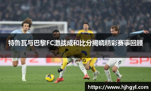 特鲁瓦与巴黎FC激战成和比分揭晓精彩赛事回顾