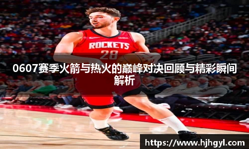 0607赛季火箭与热火的巅峰对决回顾与精彩瞬间解析