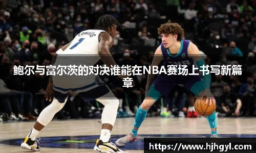 鲍尔与富尔茨的对决谁能在NBA赛场上书写新篇章