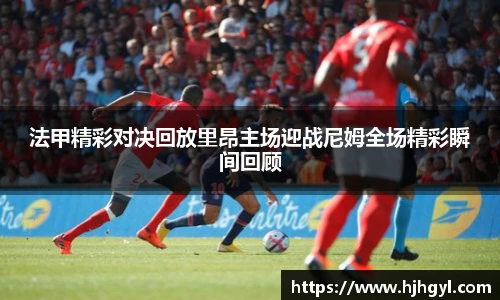 法甲精彩对决回放里昂主场迎战尼姆全场精彩瞬间回顾