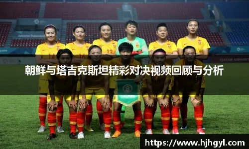 朝鲜与塔吉克斯坦精彩对决视频回顾与分析