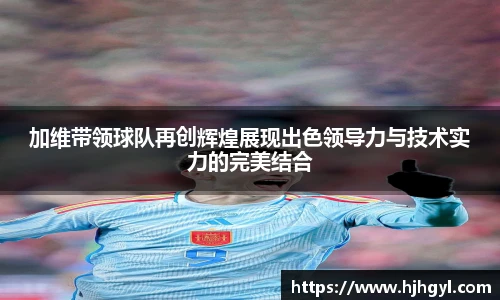 加维带领球队再创辉煌展现出色领导力与技术实力的完美结合
