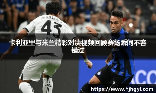 卡利亚里与米兰精彩对决视频回顾赛场瞬间不容错过