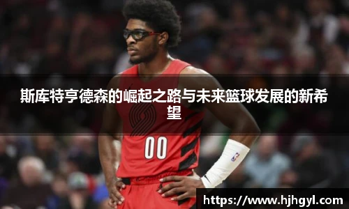 斯库特亨德森的崛起之路与未来篮球发展的新希望